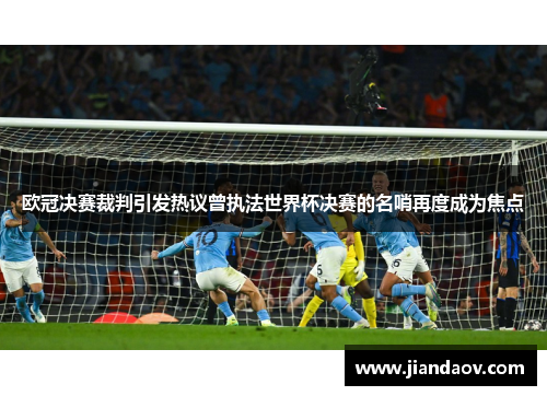 欧冠决赛裁判引发热议曾执法世界杯决赛的名哨再度成为焦点