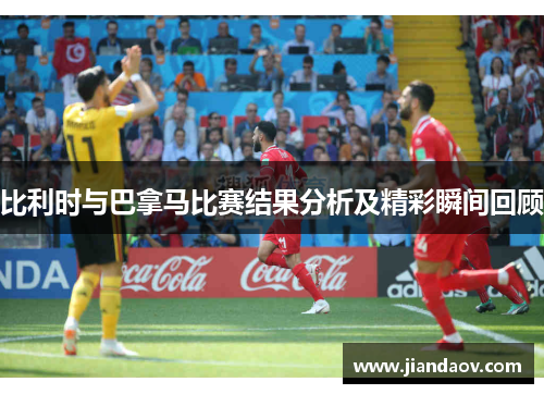 比利时与巴拿马比赛结果分析及精彩瞬间回顾