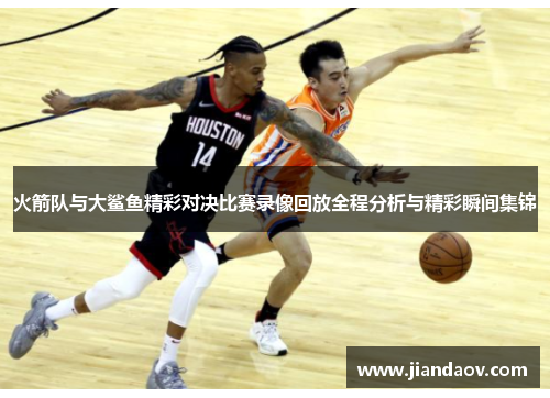 火箭队与大鲨鱼精彩对决比赛录像回放全程分析与精彩瞬间集锦