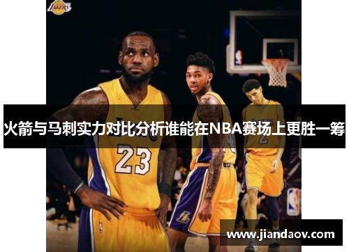 火箭与马刺实力对比分析谁能在NBA赛场上更胜一筹