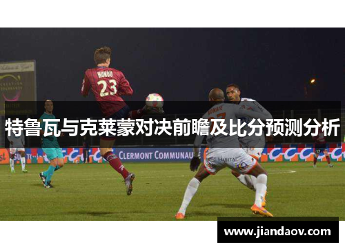 特鲁瓦与克莱蒙对决前瞻及比分预测分析