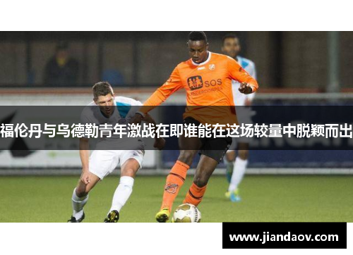 福伦丹与乌德勒青年激战在即谁能在这场较量中脱颖而出